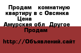  Продам 4-комнатную квартиру в с.Овсянка › Цена ­ 1 400 000 - Амурская обл. Другое » Продам   